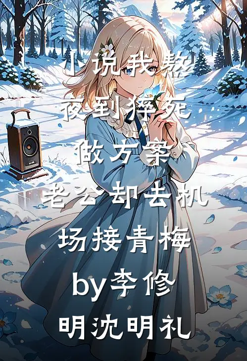 小说我熬夜到猝死做方案，老公却去机场接青梅by李修明沈明礼