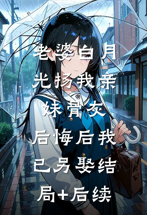 老婆白月光扬我亲妹骨灰，后悔后我已另娶结局+后续