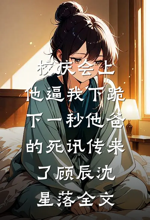 校庆会上，他逼我下跪，下一秒他爸的死讯传来了顾辰沈星落全文