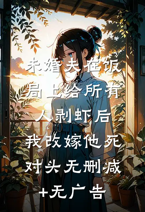 未婚夫在饭局上给所有人剥虾后，我改嫁他死对头无删减+无广告