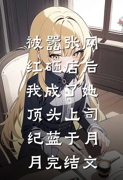 被嚣张网红砸店后，我成了她顶头上司纪蓝于月月完结文