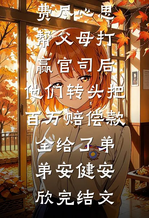 费尽心思帮父母打赢官司后，他们转头把百万赔偿款全给了弟弟安健安欣完结文