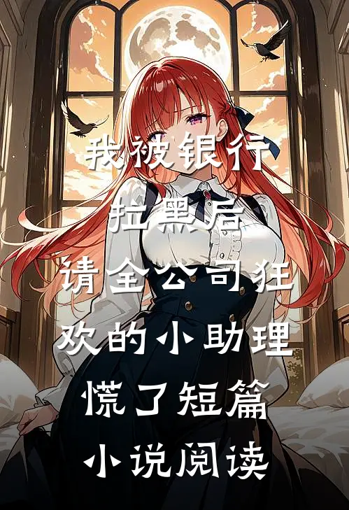 我被银行拉黑后，请全公司狂欢的小助理慌了短篇小说阅读