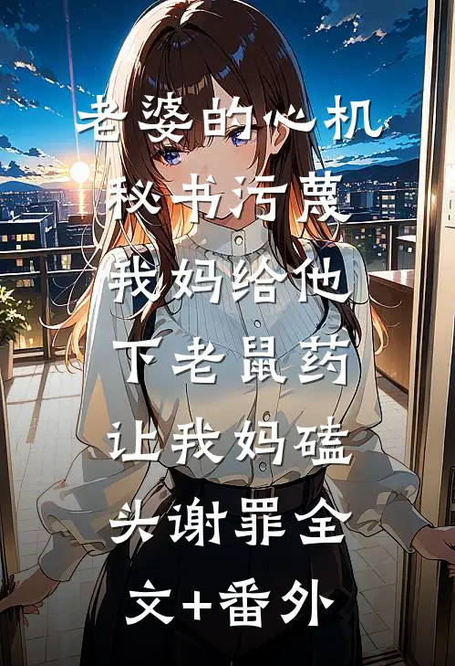 老婆的心机秘书污蔑我妈给他下老鼠药，让我妈磕头谢罪全文+番外