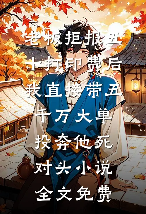 老板拒报五十打印费后，我直接带五千万大单投奔他死对头小说全文免费