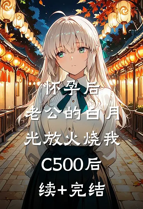 怀孕后，老公的白月光放火烧我C500后续+完结