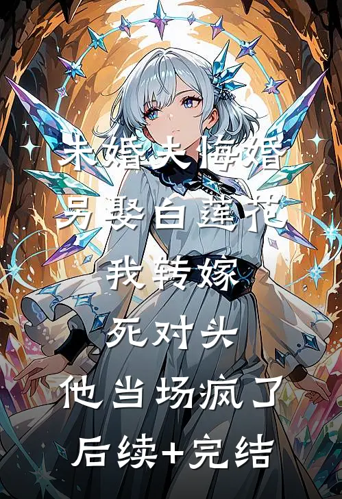未婚夫悔婚另娶白莲花，我转嫁死对头，他当场疯了后续+完结