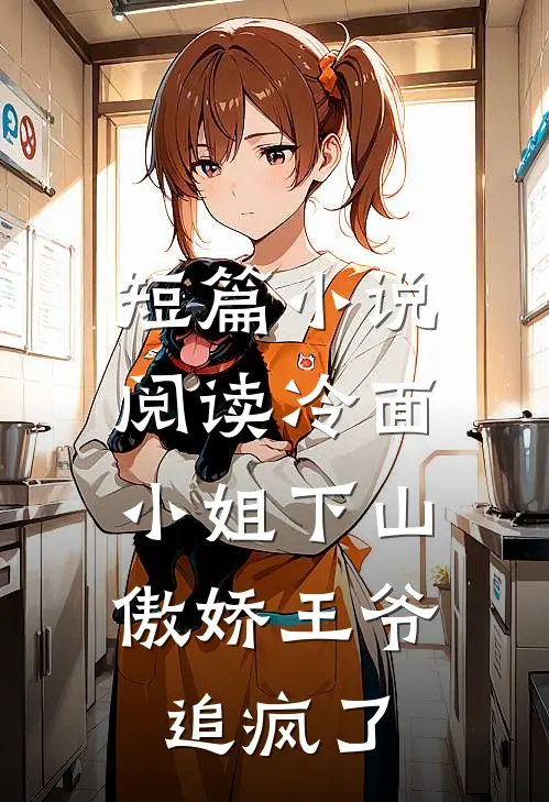 短篇小说阅读冷面小姐下山，傲娇王爷追疯了