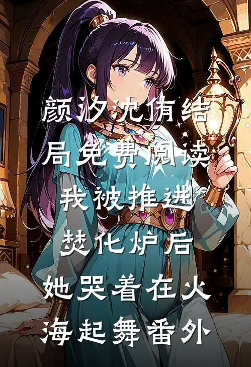 颜汐沈侑结局免费阅读我被推进焚化炉后，她哭着在火海起舞番外