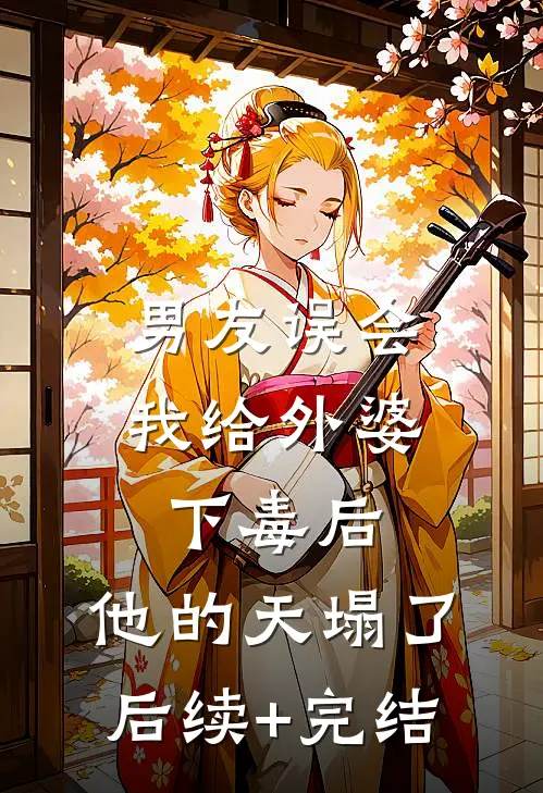 男友误会我给外婆下毒后，他的天塌了后续+完结