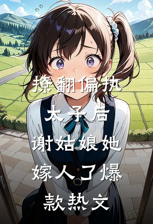 撩翻偏执太子后，谢姑娘她嫁人了爆款热文