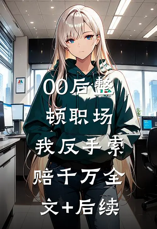 00后整顿职场，我反手索赔千万全文+后续