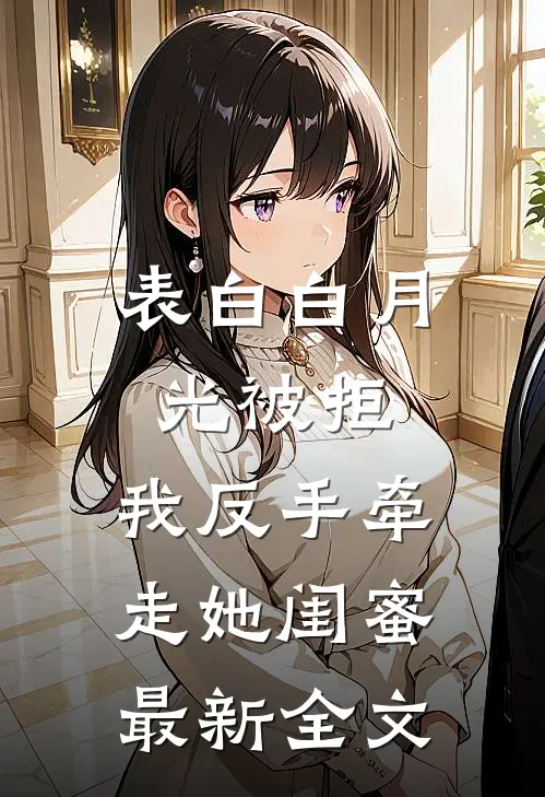 表白白月光被拒，我反手牵走她闺蜜最新全文