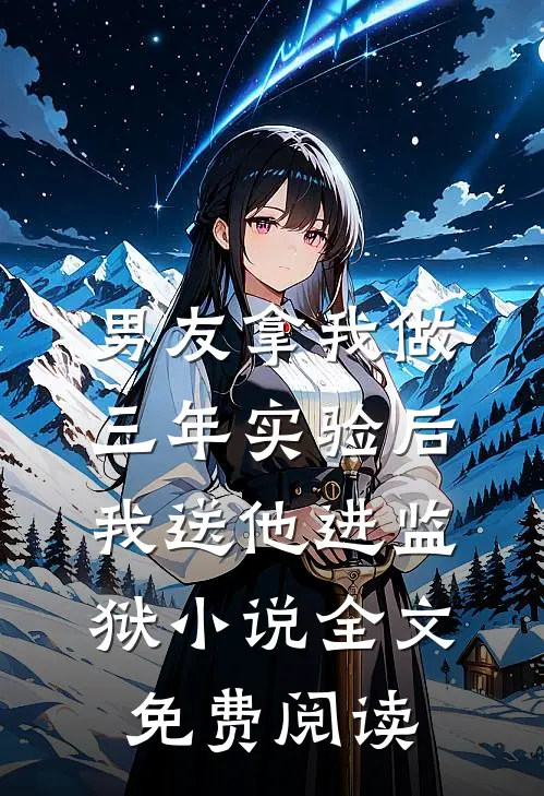 男友拿我做三年实验后，我送他进监狱小说全文免费阅读