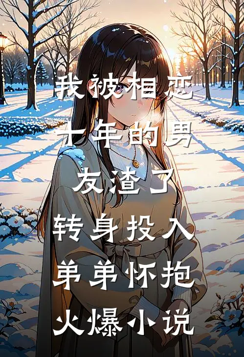 我被相恋十年的男友渣了，转身投入弟弟怀抱火爆小说