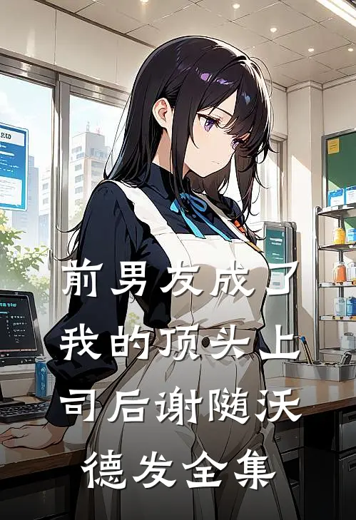 前男友成了我的顶头上司后谢随沃德发全集