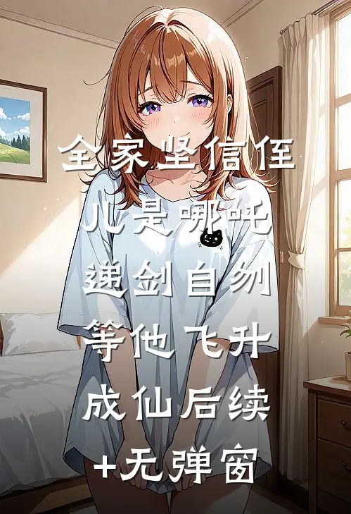 全家坚信侄儿是哪吒，递剑自刎等他飞升成仙后续+无弹窗