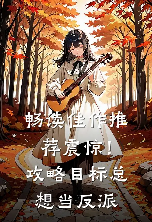 畅读佳作推荐震惊！攻略目标总想当反派