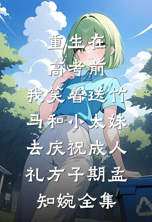 重生在高考前，我笑着送竹马和小太妹去庆祝成人礼方子期孟知婉全集