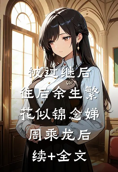 被过继后，往后余生繁花似锦念娣周乘龙后续+全文