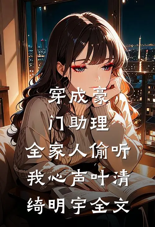穿成豪门助理，全家人偷听我心声叶清绮明宇全文
