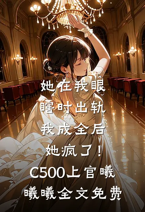 她在我眼瞎时出轨，我成全后她疯了！C500上官曦曦曦全文免费