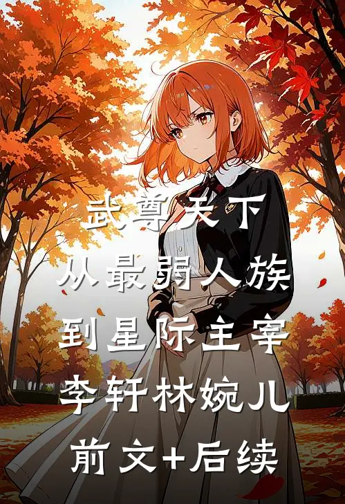武尊天下：从最弱人族到星际主宰李轩林婉儿前文+后续