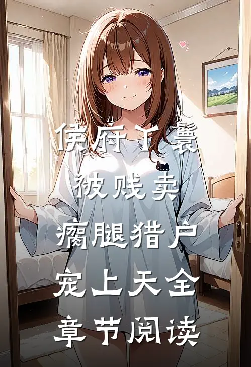 侯府丫鬟被贱卖，瘸腿猎户宠上天全章节阅读