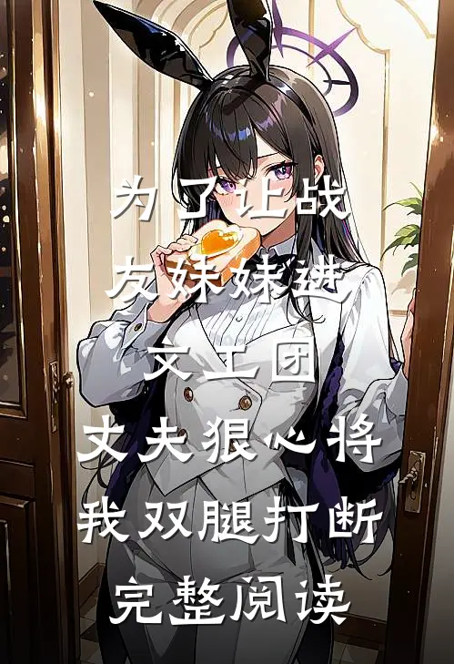 为了让战友妹妹进文工团，丈夫狠心将我双腿打断完整阅读