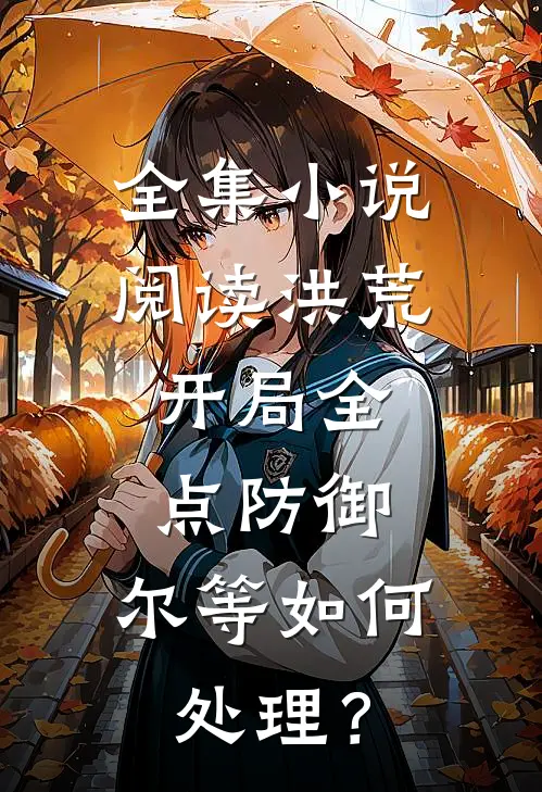 全集小说阅读洪荒：开局全点防御，尔等如何处理？