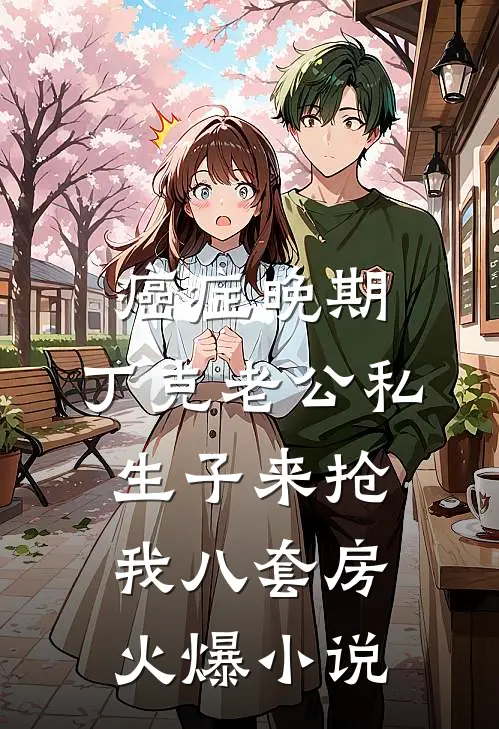 癌症晚期，丁克老公私生子来抢我八套房火爆小说