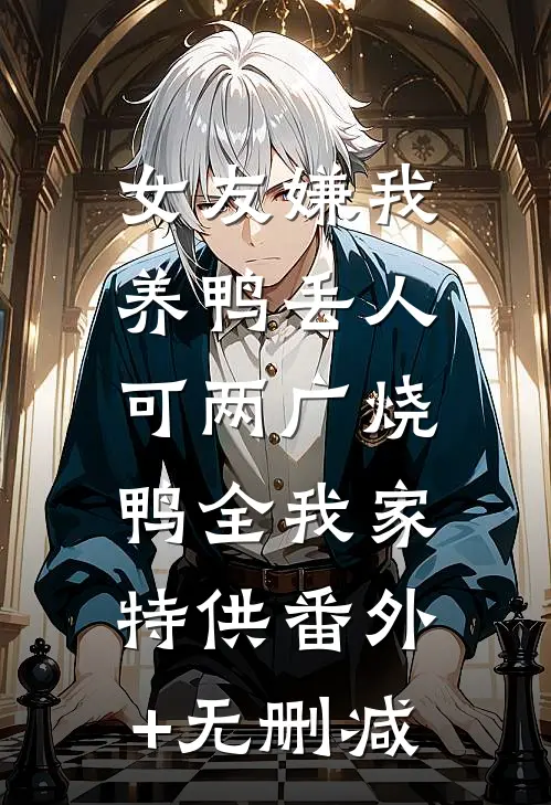 女友嫌我养鸭丢人，可两广烧鸭全我家特供番外+无删减