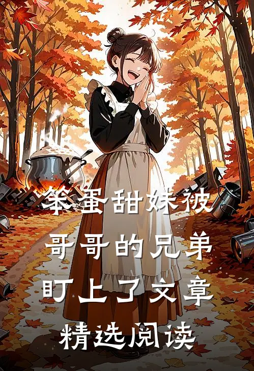 笨蛋甜妹被哥哥的兄弟盯上了文章精选阅读