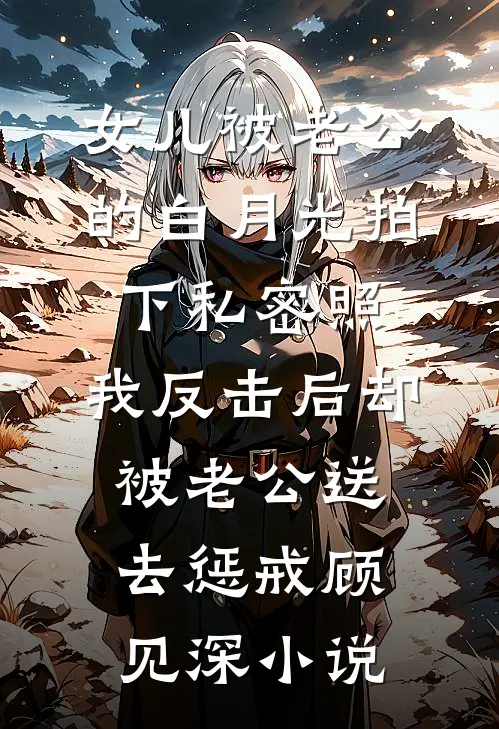 女儿被老公的白月光拍下私密照，我反击后却被老公送去惩戒顾见深小说