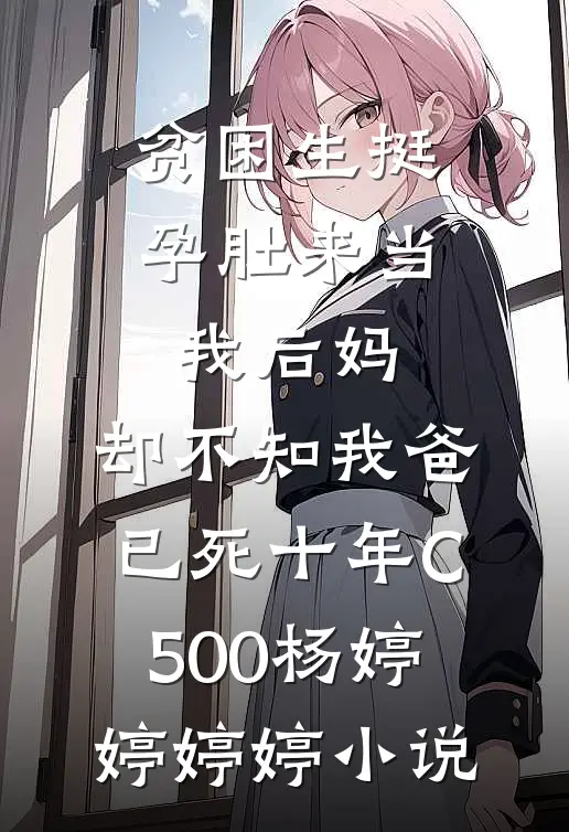 贫困生挺孕肚来当我后妈，却不知我爸已死十年C500杨婷婷婷婷小说