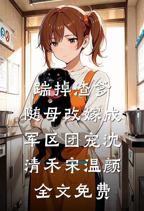 踹掉渣爹，随母改嫁成军区团宠沈清禾宋温颜全文免费