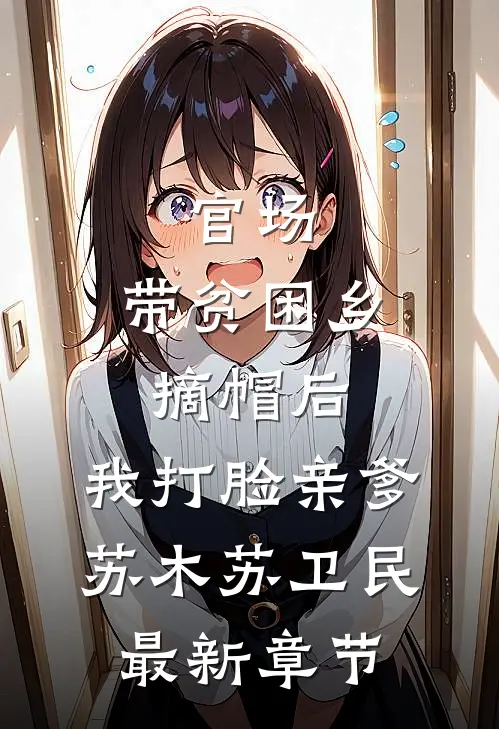 官场：带贫困乡摘帽后，我打脸亲爹苏木苏卫民最新章节