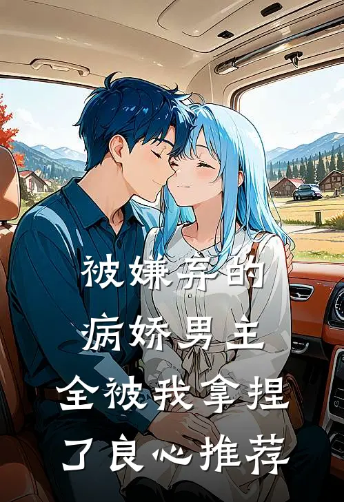 被嫌弃的病娇男主，全被我拿捏了良心推荐