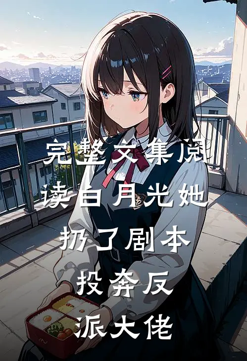完整文集阅读白月光她扔了剧本，投奔反派大佬