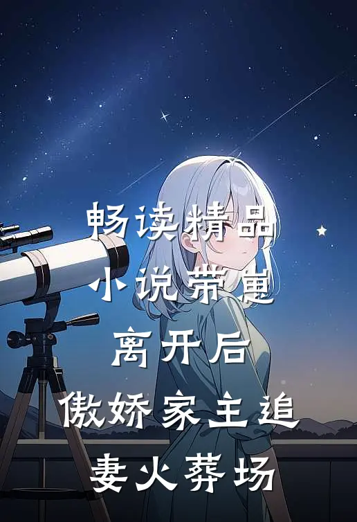 畅读精品小说带崽离开后，傲娇家主追妻火葬场