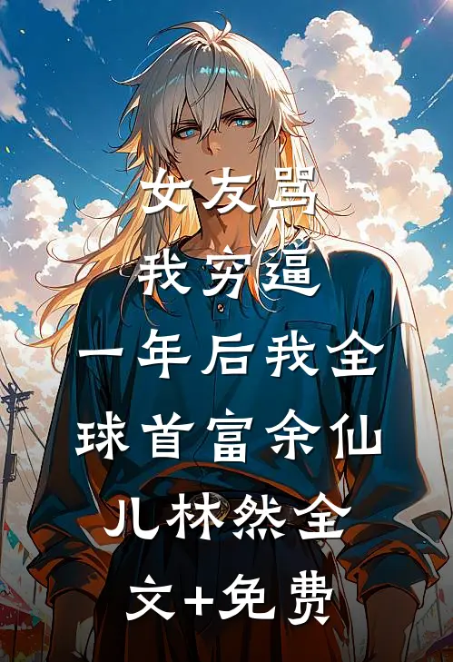 女友骂我穷逼，一年后我全球首富余仙儿林然全文+免费