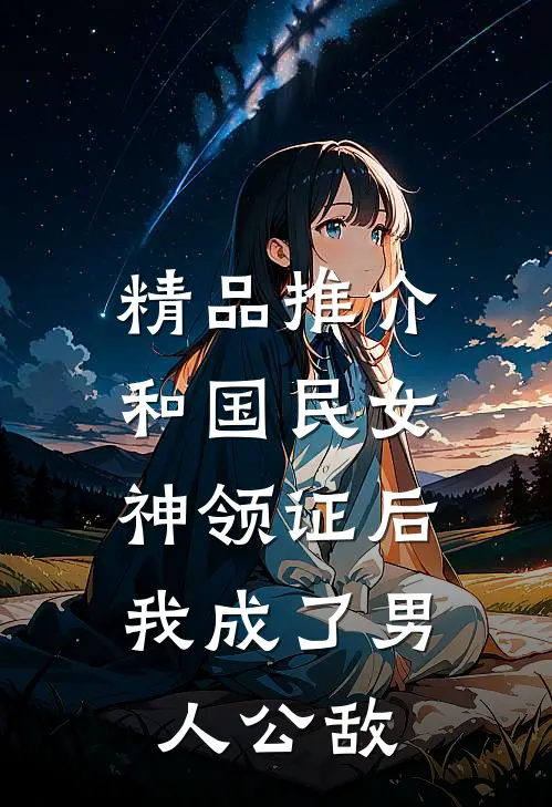 精品推介和国民女神领证后，我成了男人公敌