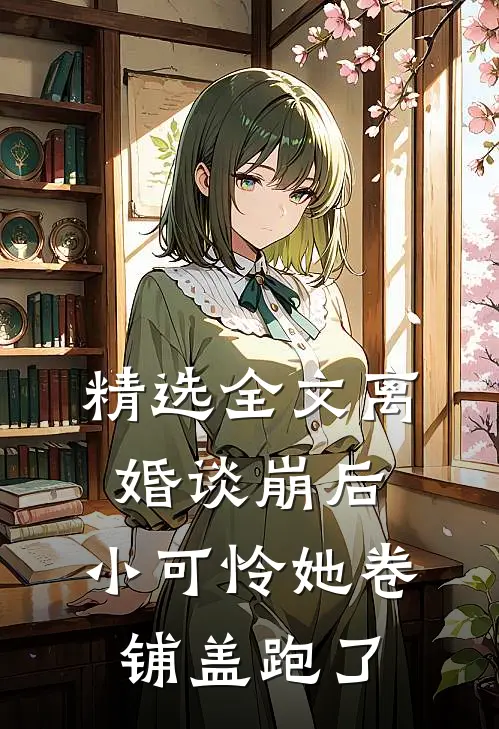 精选全文离婚谈崩后,小可怜她卷铺盖跑了