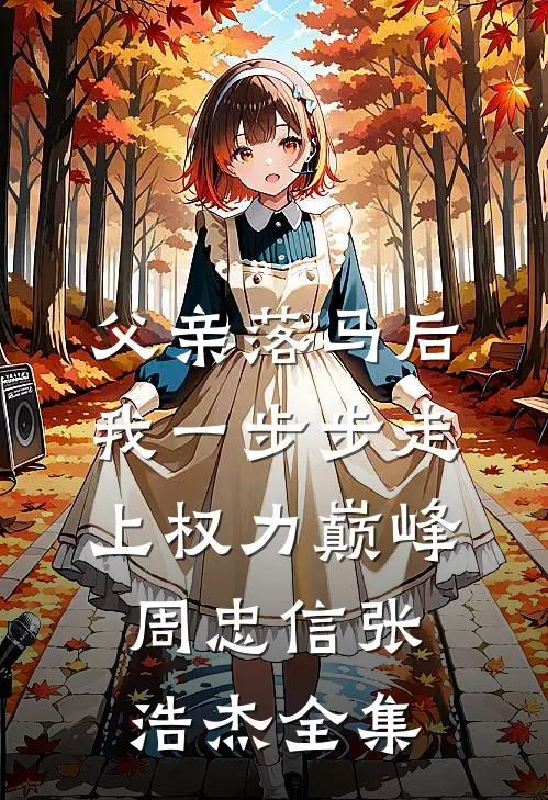 父亲落马后，我一步步走上权力巅峰周忠信张浩杰 全集