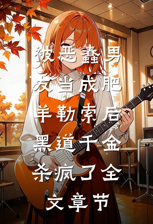 被恶蠢男友当成肥羊勒索后，黑道千金杀疯了全文章节