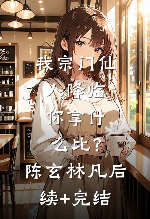 我宗门仙人降临，你拿什么比？陈玄林凡后续+完结