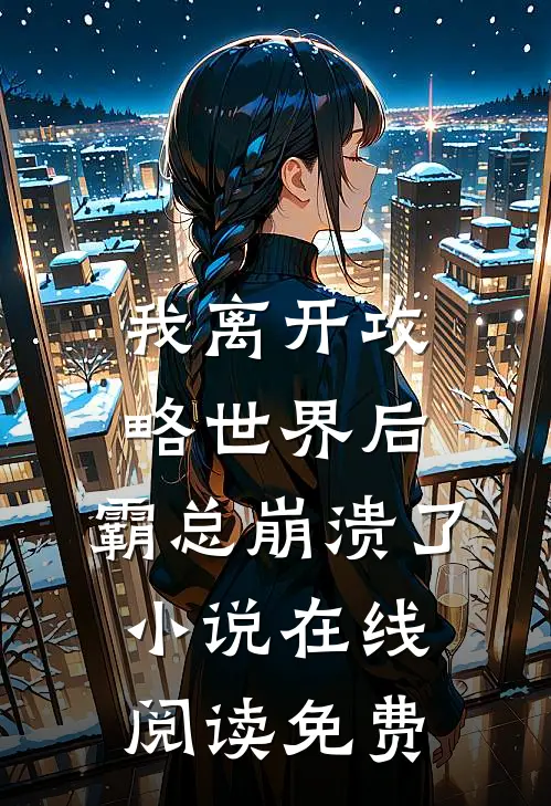 我离开攻略世界后，霸总崩溃了小说在线阅读免费