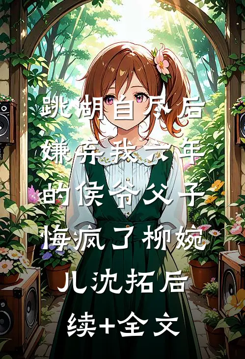 跳湖自尽后，嫌弃我六年的侯爷父子悔疯了柳婉儿沈拓后续+全文