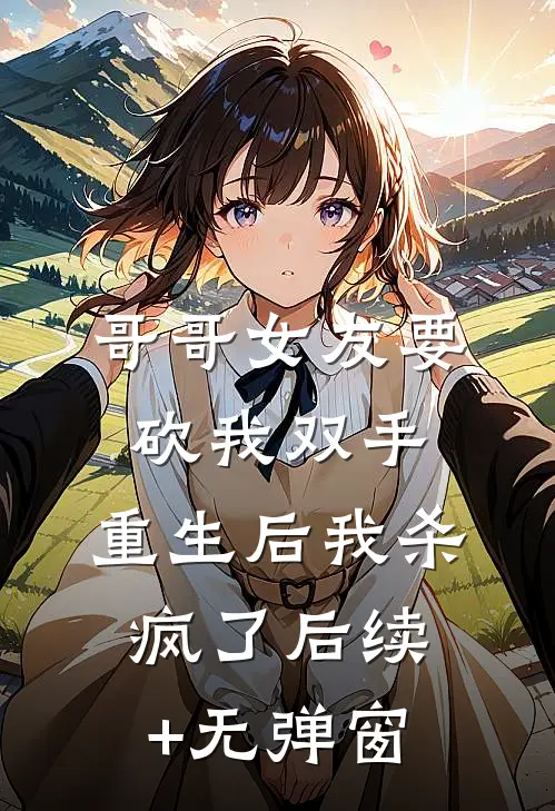 哥哥女友要砍我双手，重生后我杀疯了后续+无弹窗