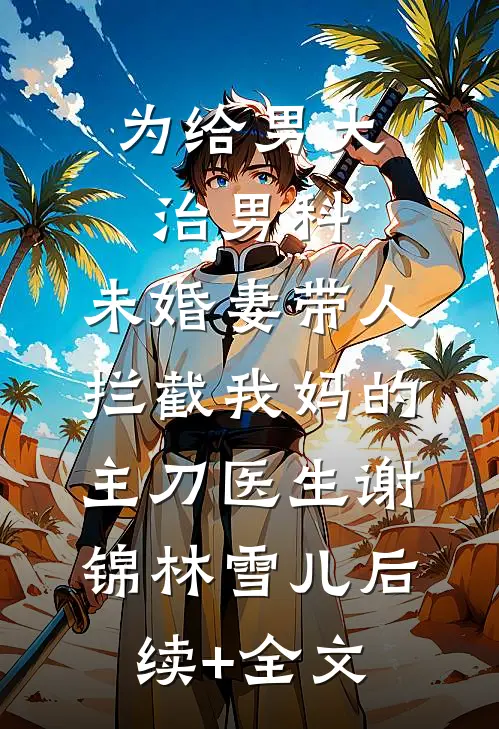 为给男大治男科，未婚妻带人拦截我妈的主刀医生谢锦林雪儿后续+全文
